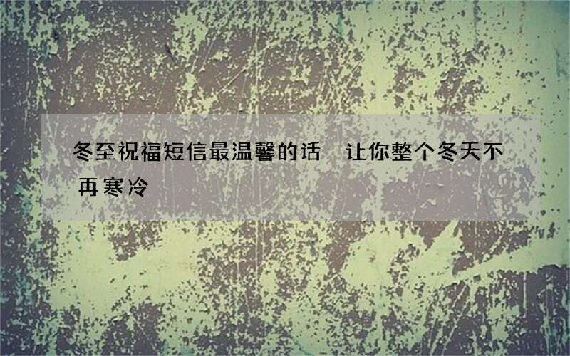 冬至祝福短信最温馨的话 让你整个冬天不再寒冷
